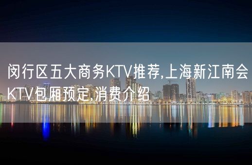 闵行区五大商务KTV推荐,上海新江南会KTV包厢预定,消费介绍