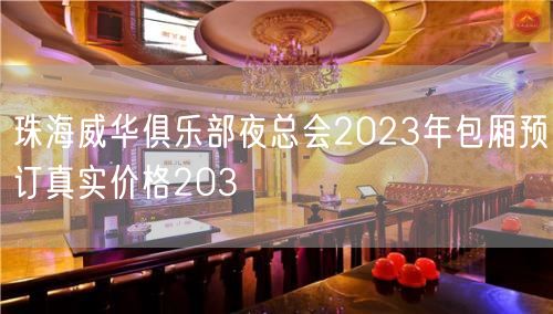 珠海威华俱乐部夜总会2023年包厢预订真实价格203