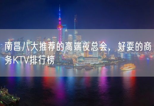 南昌八大推荐的高端夜总会，好耍的商务KTV排行榜