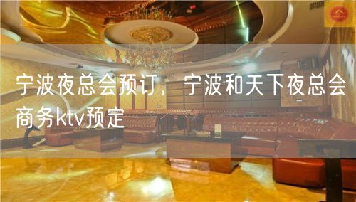 宁波夜总会预订，宁波和天下夜总会商务ktv预定