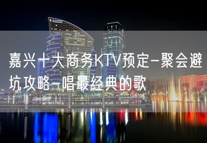 嘉兴十大商务KTV预定-聚会避坑攻略-唱最经典的歌