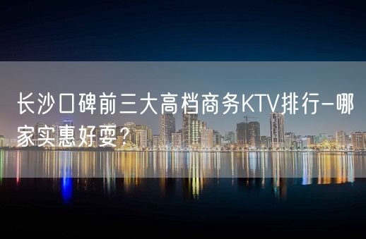 长沙口碑前三大高档商务KTV排行-哪家实惠好耍？