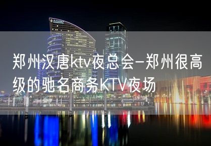 郑州汉唐ktv夜总会-郑州很高级的驰名商务KTV夜场