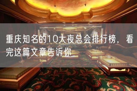 重庆知名的10大夜总会排行榜，看完这篇文章告诉你