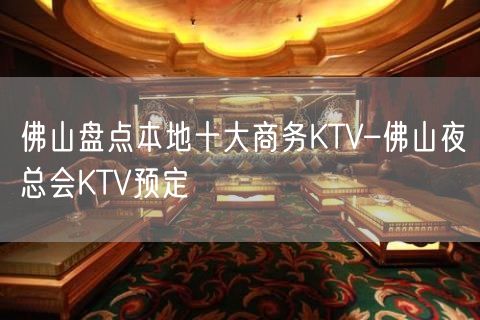 佛山盘点本地十大商务KTV–佛山夜总会KTV预定