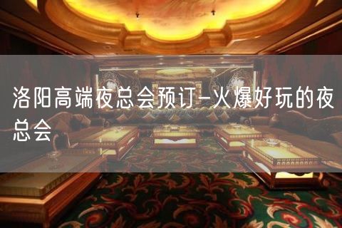 洛阳高端夜总会预订-火爆好玩的夜总会