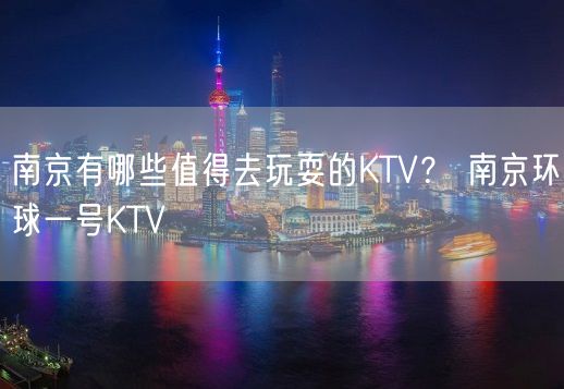 南京有哪些值得去玩耍的KTV？ 南京环球一号KTV