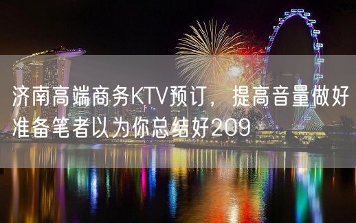 济南高端商务KTV预订，提高音量做好准备笔者以为你总结好209