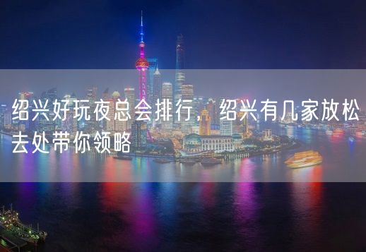 绍兴好玩夜总会排行，绍兴有几家放松去处带你领略