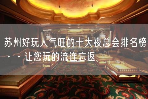 苏州好玩人气旺的十大夜总会排名榜··让您玩的流连忘返