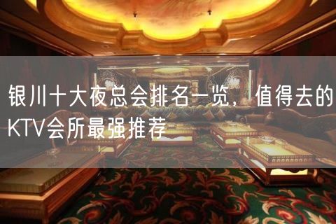 银川十大夜总会排名一览，值得去的KTV会所最强推荐