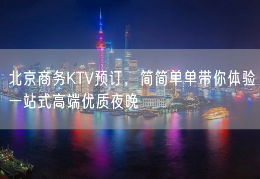 北京商务KTV预订，简简单单带你体验一站式高端优质夜晚