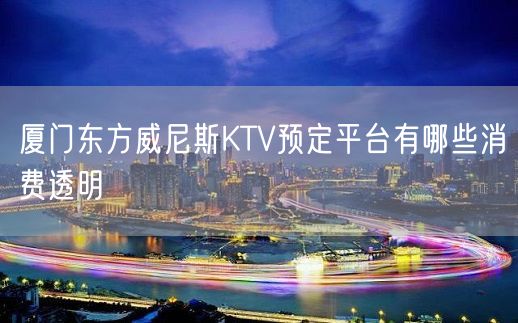 厦门东方威尼斯KTV预定平台有哪些消费透明