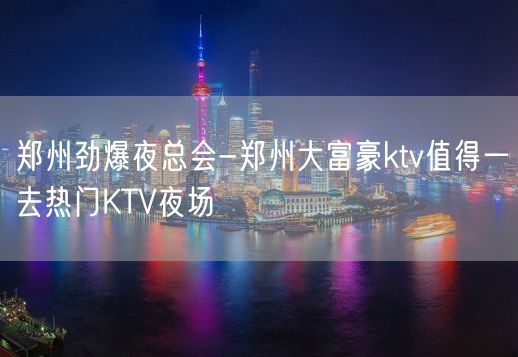 郑州劲爆夜总会-郑州大富豪ktv值得一去热门KTV夜场