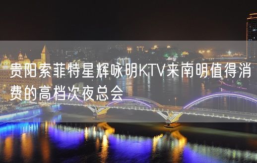 贵阳索菲特星辉咏明KTV来南明值得消费的高档次夜总会