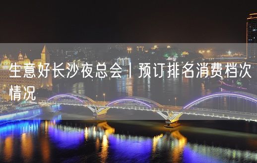 生意好长沙夜总会丨预订排名消费档次情况