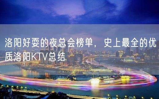 洛阳好耍的夜总会榜单，史上最全的优质洛阳KTV总结