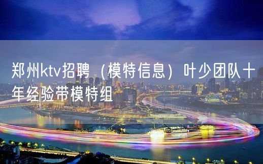 郑州ktv招聘（模特信息）叶少团队十年经验带模特组