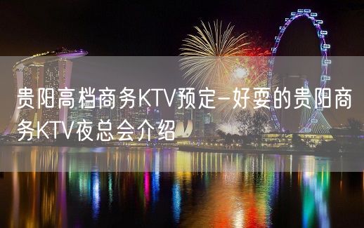 贵阳高档商务KTV预定-好耍的贵阳商务KTV夜总会介绍