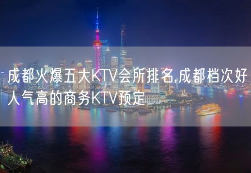 成都火爆五大KTV会所排名,成都档次好人气高的商务KTV预定