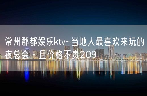 常州郡都娱乐ktv~当地人最喜欢来玩的夜总会·且价格不贵209