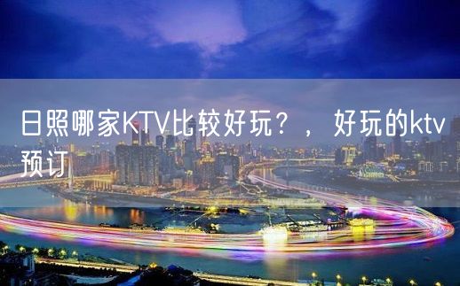 日照哪家KTV比较好玩？，好玩的ktv预订