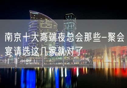 南京十大高端夜总会那些-聚会宴请选这几家就对了