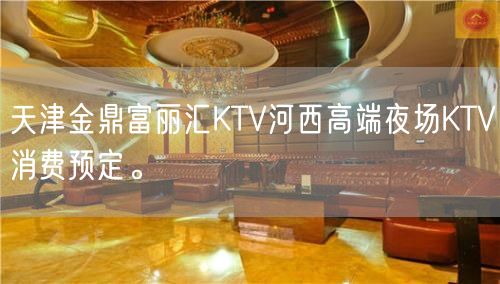 天津金鼎富丽汇KTV河西高端夜场KTV消费预定。