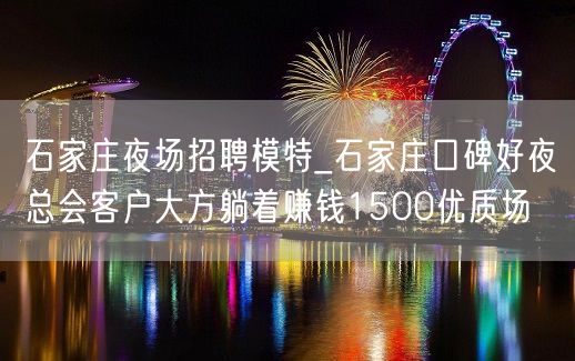 石家庄夜场招聘模特_石家庄口碑好夜总会客户大方躺着赚钱1500优质场