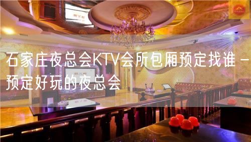 石家庄夜总会KTV会所包厢预定找谁－预定好玩的夜总会