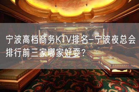 宁波高档商务KTV排名-宁波夜总会排行前三家哪家好耍？