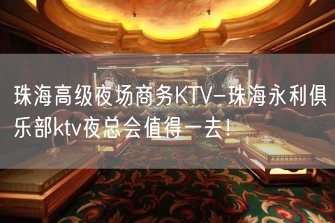 珠海高级夜场商务KTV-珠海永利俱乐部ktv夜总会值得一去！