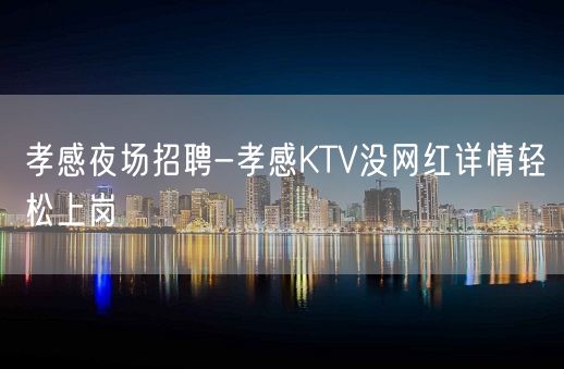 孝感夜场招聘-孝感KTV没网红详情轻松上岗