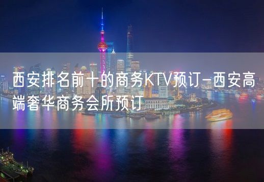 西安排名前十的商务KTV预订-西安高端奢华商务会所预订