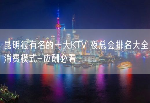 昆明很有名的十大KTV 夜总会排名大全消费模式-应酬必看