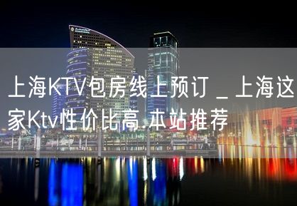 上海KTV包房线上预订＿上海这家Ktv性价比高.本站推荐