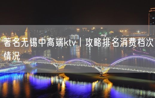 著名无锡中高端ktv丨攻略排名消费档次情况