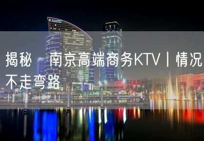 揭秘﻿南京高端商务KTV丨情况不走弯路