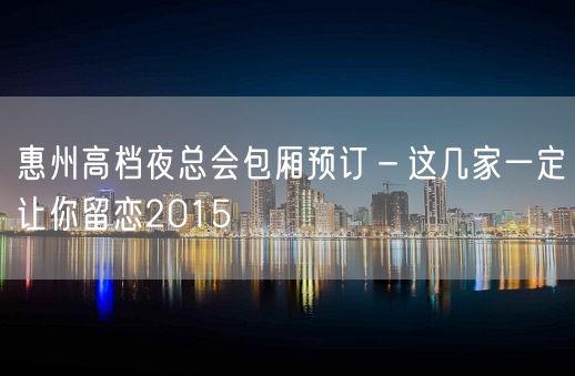 惠州高档夜总会包厢预订－这几家一定让你留恋2015