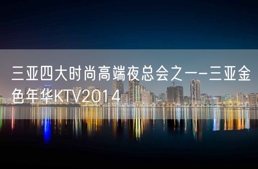 三亚四大时尚高端夜总会之一-三亚金色年华KTV2014