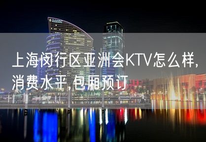 上海闵行区亚洲会KTV怎么样,消费水平,包厢预订