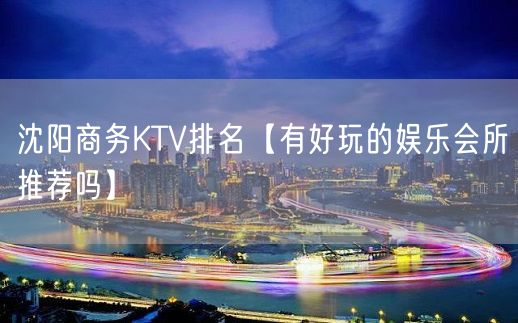 沈阳商务KTV排名【有好玩的娱乐会所推荐吗】