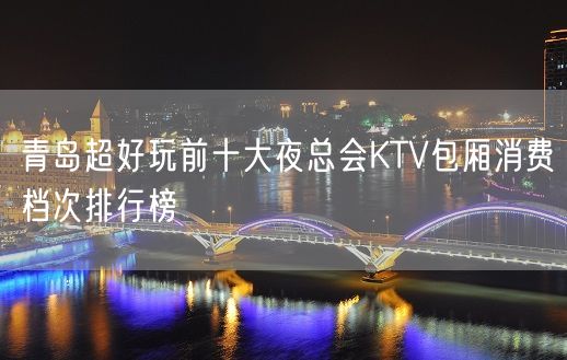 青岛超好玩前十大夜总会KTV包厢消费档次排行榜