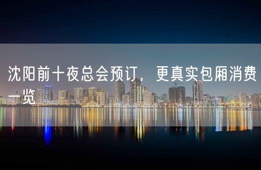 沈阳前十夜总会预订，更真实包厢消费一览