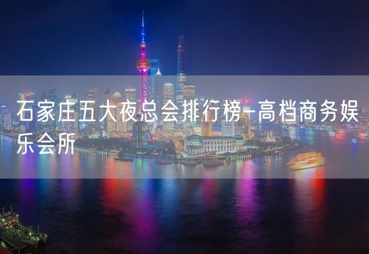 石家庄五大夜总会排行榜-高档商务娱乐会所