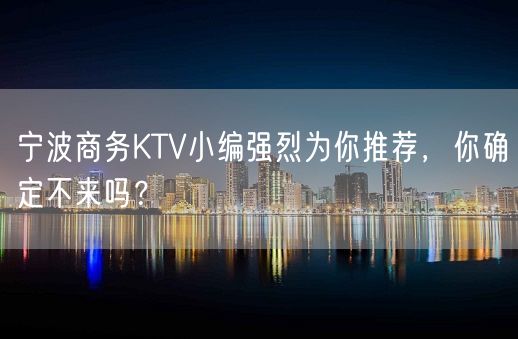 宁波商务KTV小编强烈为你推荐，你确定不来吗？