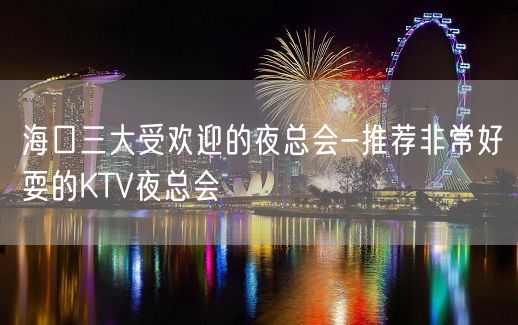 海口三大受欢迎的夜总会-推荐非常好耍的KTV夜总会