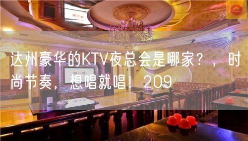 达州豪华的KTV夜总会是哪家？，时尚节奏，想唱就唱！209