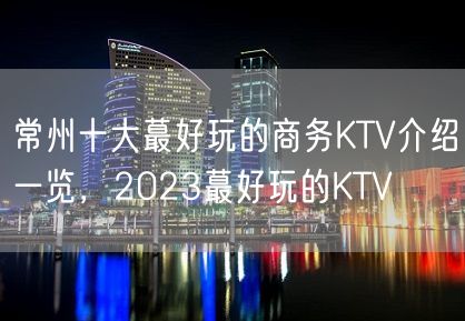 常州十大蕞好玩的商务KTV介绍一览，2023蕞好玩的KTV