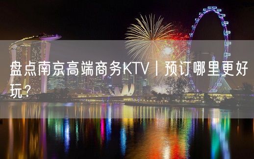 盘点南京高端商务KTV丨预订哪里更好玩？